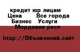 кредит юр лицам  › Цена ­ 0 - Все города Бизнес » Услуги   . Мордовия респ.